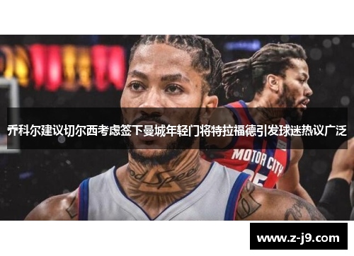 乔科尔建议切尔西考虑签下曼城年轻门将特拉福德引发球迷热议广泛
