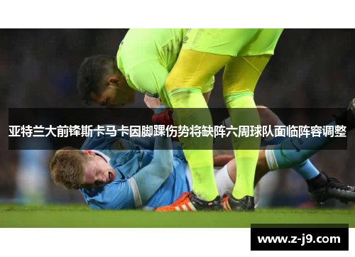 亚特兰大前锋斯卡马卡因脚踝伤势将缺阵六周球队面临阵容调整