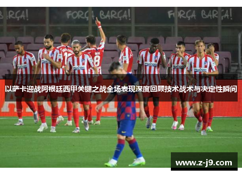 以萨卡迎战阿根廷西甲关键之战全场表现深度回顾技术战术与决定性瞬间 以萨卡迎战阿根廷西甲关键之战全场表现深度回顾技术战术与决定性瞬间