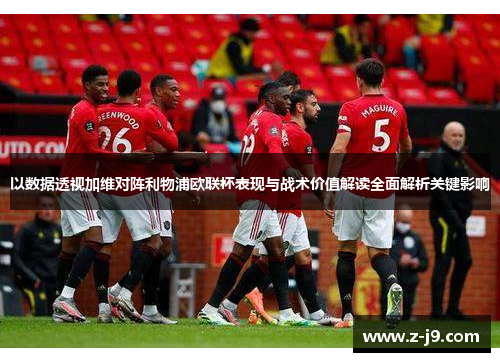 以数据透视加维对阵利物浦欧联杯表现与战术价值解读全面解析关键影响 以数据透视加维对阵利物浦欧联杯表现与战术价值解读全面解析关键影响