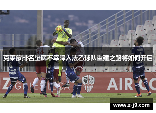 克莱蒙排名垫底不幸降入法乙球队重建之路将如何开启
