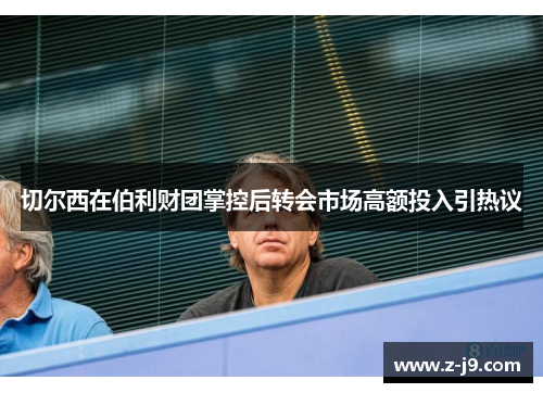 切尔西在伯利财团掌控后转会市场高额投入引热议