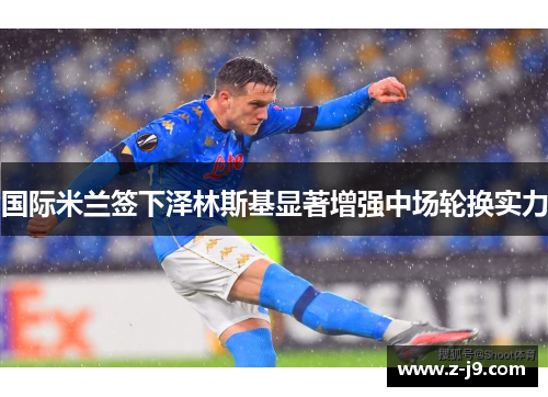 国际米兰签下泽林斯基显著增强中场轮换实力