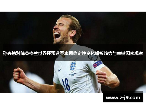 孙兴慜对阵英格兰世界杯预选赛表现稳定性变化解析趋势与关键因素观察 孙兴慜对阵英格兰世界杯预选赛表现稳定性变化解析趋势与关键因素观察