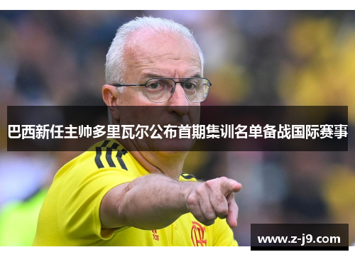 巴西新任主帅多里瓦尔公布首期集训名单备战国际赛事 巴西新任主帅多里瓦尔公布首期集训名单备战国际赛事