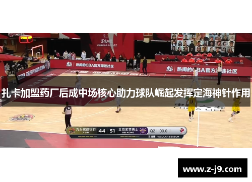 扎卡加盟药厂后成中场核心助力球队崛起发挥定海神针作用