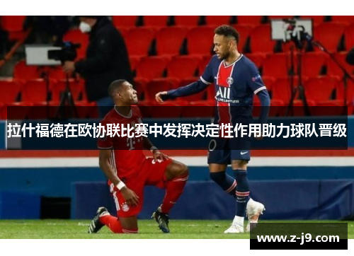 拉什福德在欧协联比赛中发挥决定性作用助力球队晋级