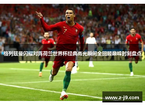 格列兹曼闪耀对阵荷兰世界杯经典高光瞬间全回顾巅峰时刻盘点