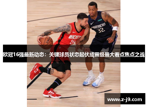 欧冠16强最新动态:关键球员状态起伏成晋级最大看点焦点之战 欧冠16强最新动态:关键球员状态起伏成晋级最大看点焦点之战
