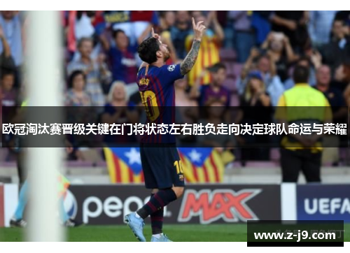 欧冠淘汰赛晋级关键在门将状态左右胜负走向决定球队命运与荣耀