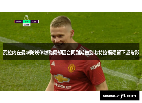 瓦拉内在曼联防线依然稳健却因合同到期告别老特拉福德留下坚背影