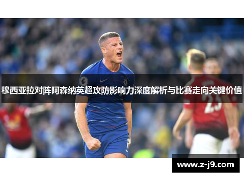 穆西亚拉对阵阿森纳英超攻防影响力深度解析与比赛走向关键价值 穆西亚拉对阵阿森纳英超攻防影响力深度解析与比赛走向关键价值