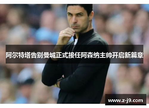 阿尔特塔告别曼城正式接任阿森纳主帅开启新篇章