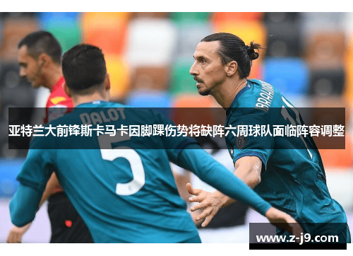 亚特兰大前锋斯卡马卡因脚踝伤势将缺阵六周球队面临阵容调整