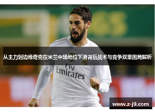 从主力到边缘奇克在米兰中场地位下滑背后战术与竞争双重困局解析