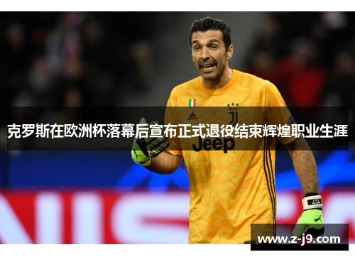 克罗斯在欧洲杯落幕后宣布正式退役结束辉煌职业生涯