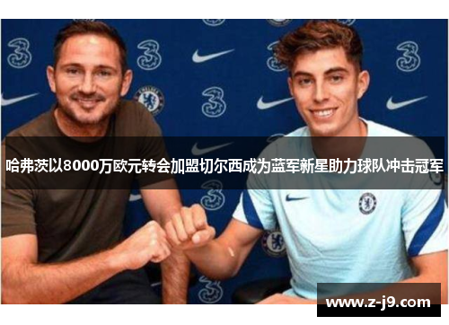 哈弗茨以8000万欧元转会加盟切尔西成为蓝军新星助力球队冲击冠军