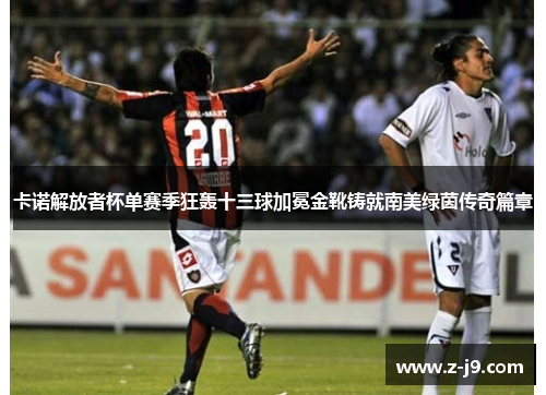 卡诺解放者杯单赛季狂轰十三球加冕金靴铸就南美绿茵传奇篇章