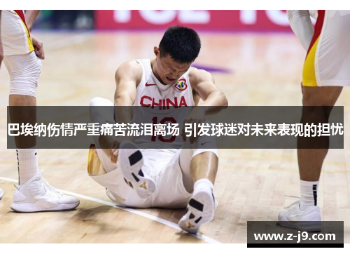 巴埃纳伤情严重痛苦流泪离场 引发球迷对未来表现的担忧