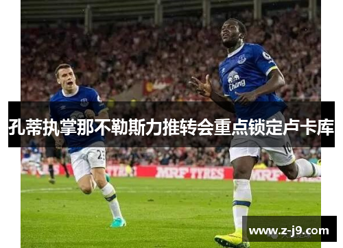 孔蒂执掌那不勒斯力推转会重点锁定卢卡库