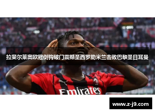 拉斐尔莱奥欧冠倒钩破门震撼圣西罗助米兰击败巴黎圣日耳曼