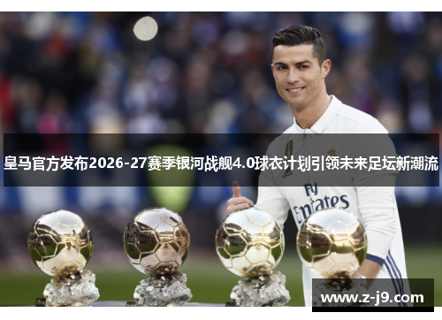 皇马官方发布2026-27赛季银河战舰4.0球衣计划引领未来足坛新潮流 皇马官方发布2026-27赛季银河战舰4.0球衣计划引领未来足坛新潮流