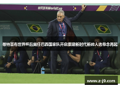 蒂特宣布世界杯后离任巴西国家队开启重建新时代新帅人选悬念再起
