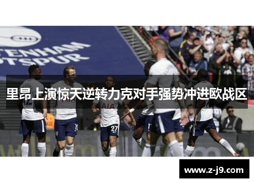 里昂上演惊天逆转力克对手强势冲进欧战区