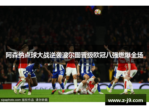 阿森纳点球大战逆袭波尔图晋级欧冠八强燃爆全场