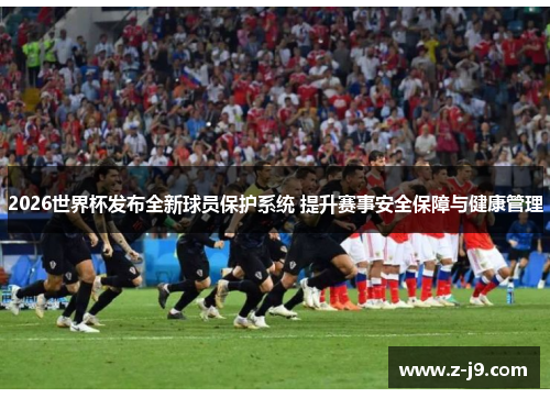 2026世界杯发布全新球员保护系统 提升赛事安全保障与健康管理 2026世界杯发布全新球员保护系统 提升赛事安全保障与健康管理