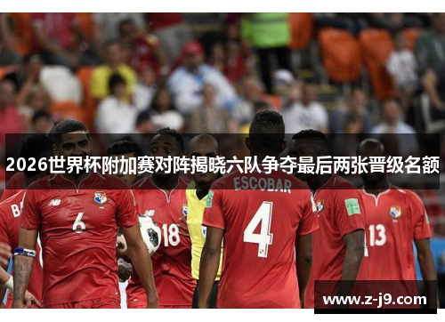 2026世界杯附加赛对阵揭晓六队争夺最后两张晋级名额