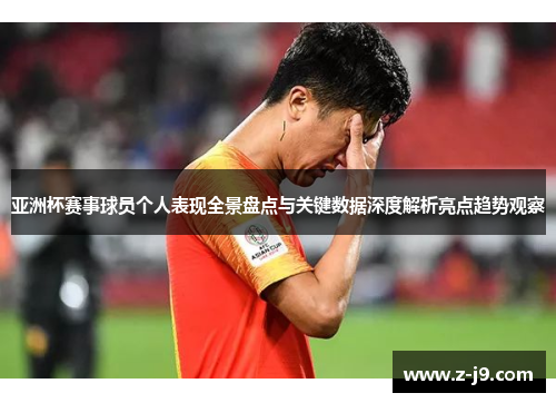 亚洲杯赛事球员个人表现全景盘点与关键数据深度解析亮点趋势观察 亚洲杯赛事球员个人表现全景盘点与关键数据深度解析亮点趋势观察