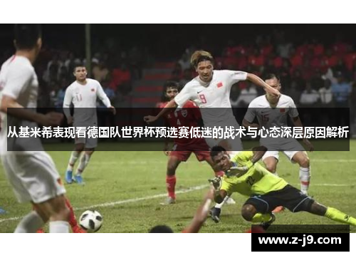 从基米希表现看德国队世界杯预选赛低迷的战术与心态深层原因解析 从基米希表现看德国队世界杯预选赛低迷的战术与心态深层原因解析