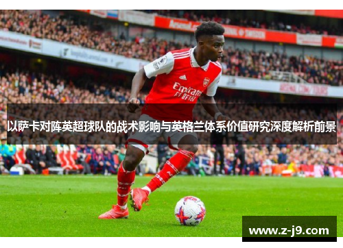 以萨卡对阵英超球队的战术影响与英格兰体系价值研究深度解析前景