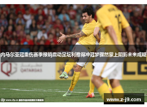 内马尔亚冠重伤赛季报销震动足坛利雅得冲冠梦骤然蒙上阴影未来成疑