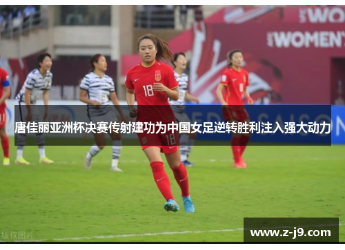 唐佳丽亚洲杯决赛传射建功为中国女足逆转胜利注入强大动力 唐佳丽亚洲杯决赛传射建功为中国女足逆转胜利注入强大动力