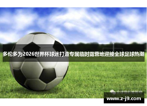多伦多为2026世界杯球迷打造专属临时露营地迎接全球足球热潮 多伦多为2026世界杯球迷打造专属临时露营地迎接全球足球热潮
