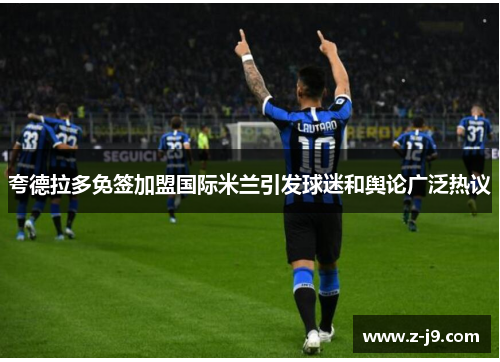 夸德拉多免签加盟国际米兰引发球迷和舆论广泛热议