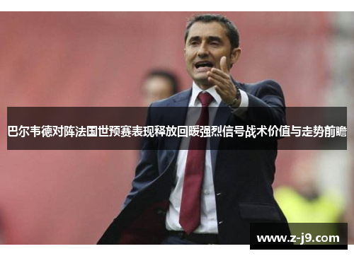 巴尔韦德对阵法国世预赛表现释放回暖强烈信号战术价值与走势前瞻 巴尔韦德对阵法国世预赛表现释放回暖强烈信号战术价值与走势前瞻