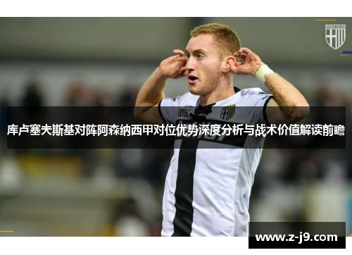 库卢塞夫斯基对阵阿森纳西甲对位优势深度分析与战术价值解读前瞻 库卢塞夫斯基对阵阿森纳西甲对位优势深度分析与战术价值解读前瞻
