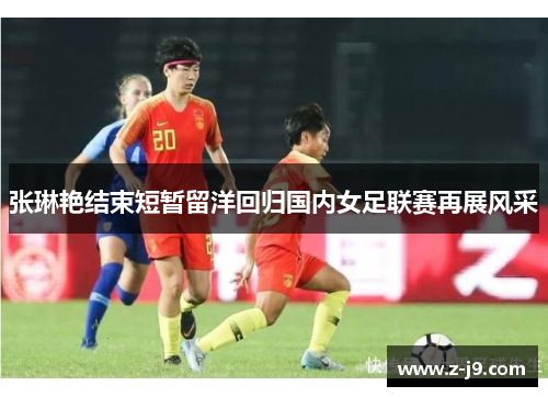张琳艳结束短暂留洋回归国内女足联赛再展风采 张琳艳结束短暂留洋回归国内女足联赛再展风采