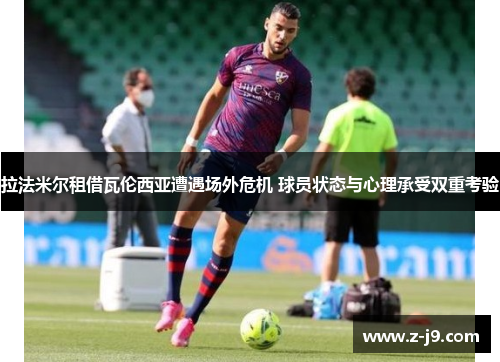 拉法米尔租借瓦伦西亚遭遇场外危机 球员状态与心理承受双重考验 拉法米尔租借瓦伦西亚遭遇场外危机 球员状态与心理承受双重考验