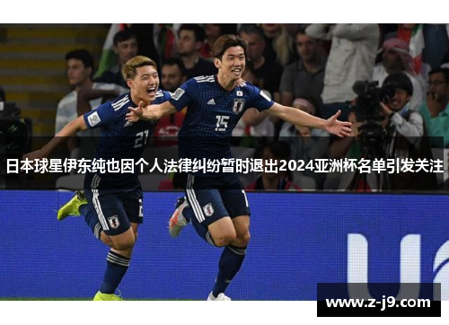 日本球星伊东纯也因个人法律纠纷暂时退出2024亚洲杯名单引发关注