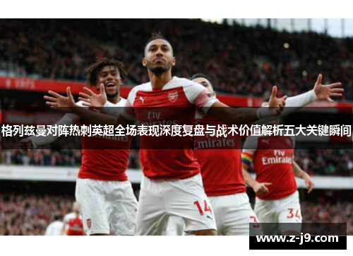 格列兹曼对阵热刺英超全场表现深度复盘与战术价值解析五大关键瞬间