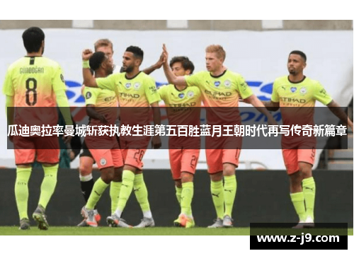 瓜迪奥拉率曼城斩获执教生涯第五百胜蓝月王朝时代再写传奇新篇章