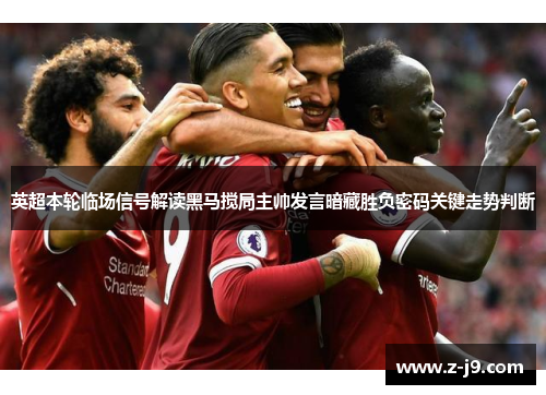英超本轮临场信号解读黑马搅局主帅发言暗藏胜负密码关键走势判断