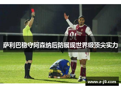 萨利巴稳守阿森纳后防展现世界级顶尖实力