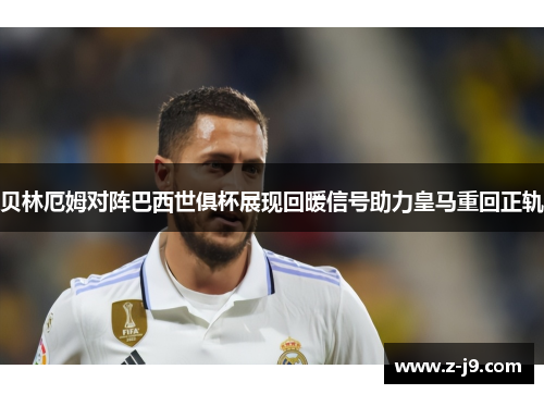 贝林厄姆对阵巴西世俱杯展现回暖信号助力皇马重回正轨