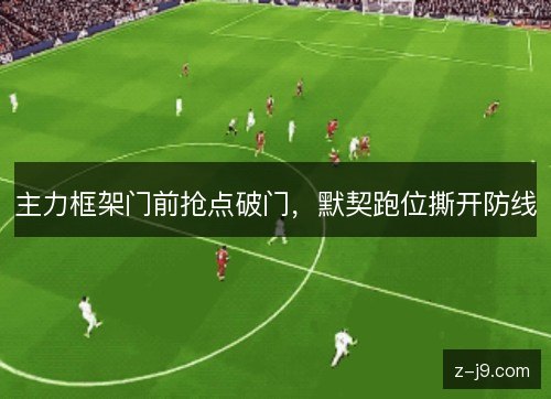 主力框架门前抢点破门，默契跑位撕开防线